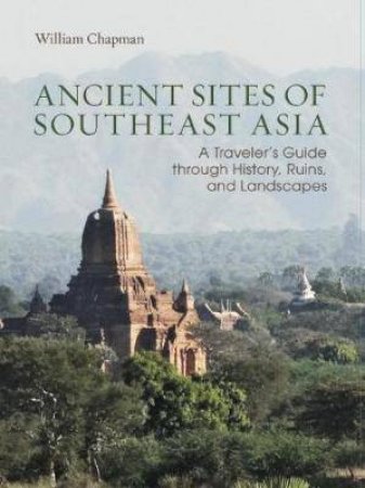 Ancients Sites Of Southeast Asia: A Travelers Guide Through History, Ruins and Landscapes by William Chapman