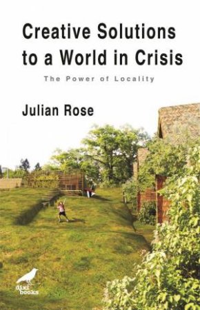 Creative Solutions to a World in Crisis: The Power of Locality by JULIAN ROSE