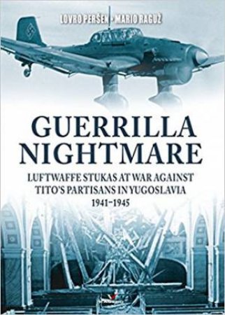 Guerrilla Nightmare: Luftwaffe Stukas At War Against Tito's Partisans In Yugoslavia, 1941-1945 by Lovro Persen & Mario Raguz