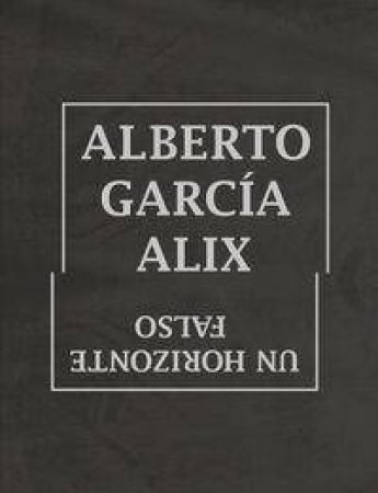 Alberto Garcia-Alix: Un Horizonte Falso by ALBERTO GARCIA-ALIX