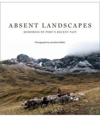 Absent Landscapes: Memory Of Peru's Recent Past by Jonathan Moller