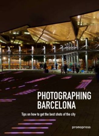 Photographing Barcelona: Tips On How To Get The Best Shots Of The City by Oscar Asensio