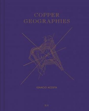 Copper Geographies: Ignacio Acosta by Ignacio Acosta