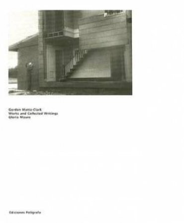 Gordon Matta-Clark: Works And Collected Writings by Gloria Moure