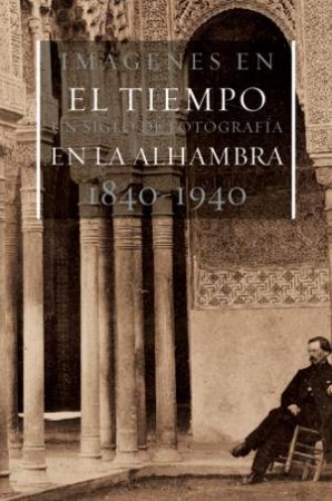 Images in Time: a Century of Photography in the Alhambra, 1840-1940 by SOUGEZ & NAVARRO PINAR