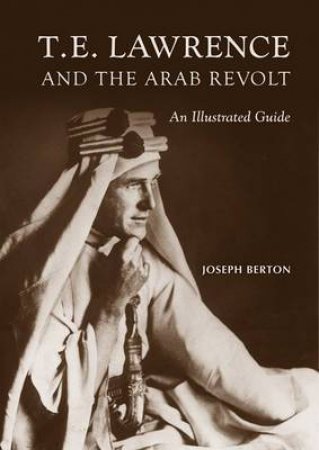 T E Lawrence and the Arab Revolt: An Illustrated Guide by BERTON JOSEPH