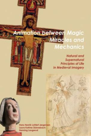 Animation Between Magic, Miracles And Mechanics: Natural And Supernatural Principles Of Life In Medieval Imagery by Hans Henrik Lohfert Jorgensen 