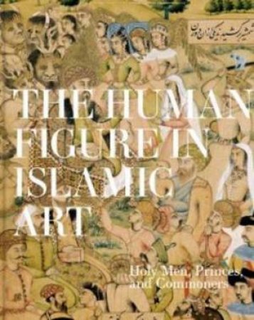 The Human Figure in Islamic Art: Holy Men, Princes, and Commoners by Kjeld von Folsach and Joa