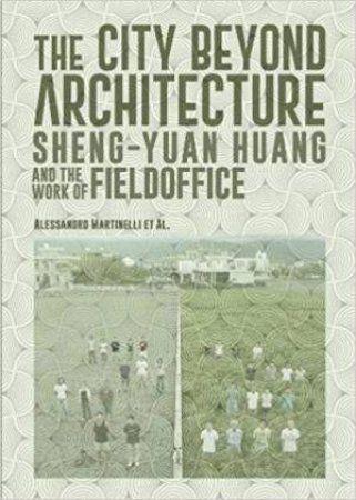 City Beyond Architecture: Sheng-Yuan Huang And The Work Of FieldOffice by Alessandro Martinelli