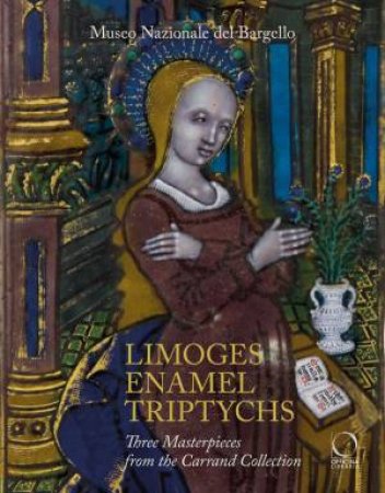 Limoges Enamel Triptychs: Three Masterpieces From The Carrand Collection At The Bargello National Museum by Ilaria Ciseri