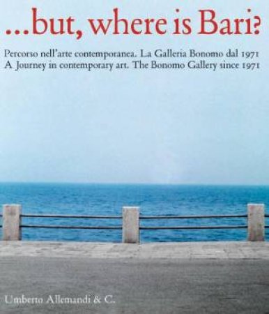 But, Where Is Bari? A Journey In Contemporary Art. The Bonomo Gallery Since 1971 by Various