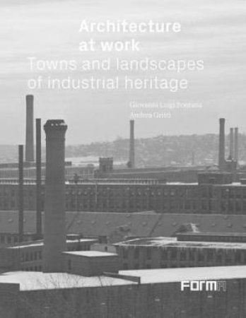 Architecture At Work: Towns And Landscapes Of Industrial Heritage by Giovanni Luigi Fontana & Andrea Gritti