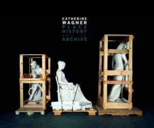 Place History and the Archive by Catherine Wagner