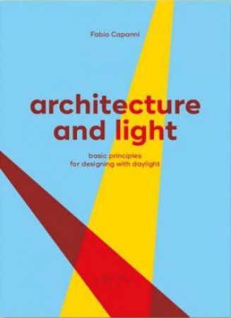 Architecture And Light: Basic Principles For Designing With Daylight by Fabio Capanni