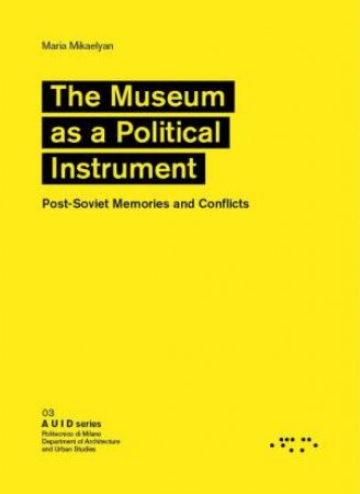 Museum As A Political Instrument: Post-Soviet Memories And Conflicts by Maria Mikaelyan