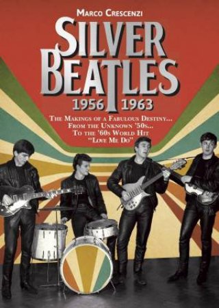 Silver Beatles: The Makings Of A Fabulous Destiny... From The Unknown '50s... To The '60s World Hit Love Me Do by Marco Crescenzi