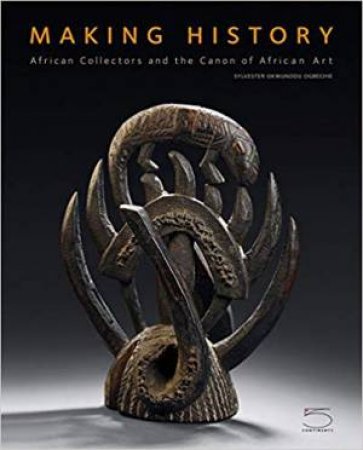 Making History: African Collectors And The Canon Of African Art by Sylvester Okwunodu Ogbechie