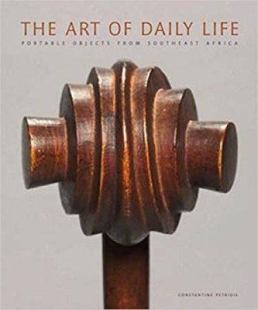 Art of Daily Life: Portable Objects from Southeast Africa by CONSTANTINE PETRIDIS