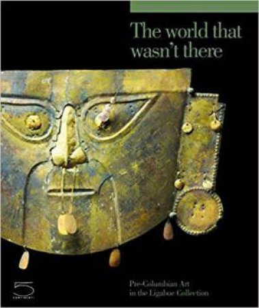 World That Wasn't There: Pre-Columbian Art in the Ligabue Collection by ADRIANO FAVARO