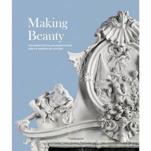 Making Beauty: The Ginori Porcelain Manufactory And Its Progeny Of Statues by Tomaso Montanari & Dimitrios Zikos