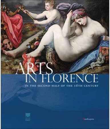 Arts In Florence: In The Second Half Of The 16th Century by Carlo Falciani & Antonio Natali