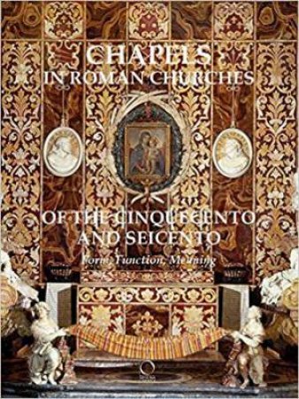 Chapels In Roman Churches Of The Cinquecento And Seicento: Form, Function, Meaning by Chiara Franceschini, Steven Ostrow & Patrizia Tosini