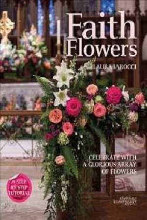 Faith Flowers: Celebrate With A Glorious Array Of Flowers by Laura Larocci