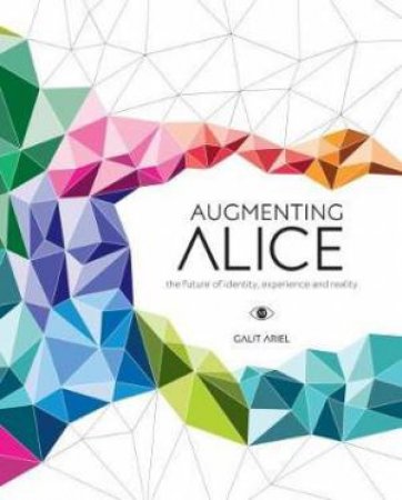 Augmenting Alice: The Future Of Identity, Experience And Reality by Galit Ariel