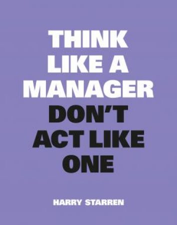 Think Like A Manager, Don’t Act Like One by Harry Starren