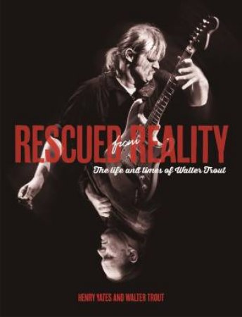 Rescued from Reality: The Life & Times of Walter Trout by Henry Yates & Walter Trout