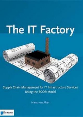 IT Factory: Supply Chain Management for IT Infrastructure Services Using the SCOR Model by Hans van Aken