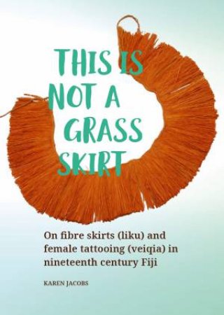 This is not a Grass Skirt: On fibre skirts (liku) and female tattooing (veiqia) in nineteenth century Fiji by KAREN JACOBS