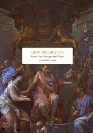 Iron Imperator: Roman Grand Strategy under Tiberius by Iskander Rehman