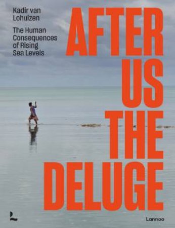 After Us The Deluge: The Human Consequences Of Rising Sea Levels by Kadir Van Lohuizen