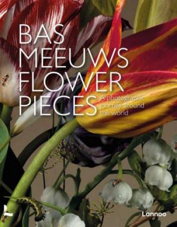 Flower Pieces: A Photographic Journey Around the World by BAS MEEUWS