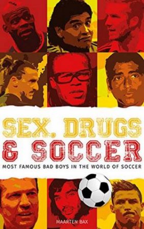 Sex, Drugs And Soccer: The Most Famous Bad Boys In The World Of Soccer by Maarten Bax