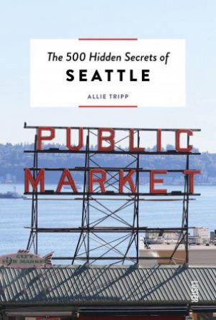 500 Hidden Secrets of Seattle by ALLIE TRIPP