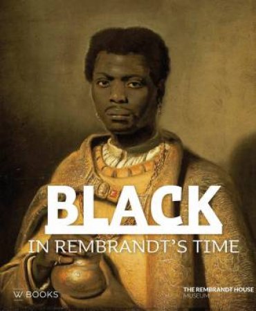 Black In Rembrandt's Time by Elmer Kolfin & Epco Runia