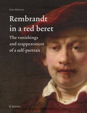 Rembrandt in a Red Beret: The Vanishings and Reappearances of a Self-Portrait by GARY SCHWARTZ