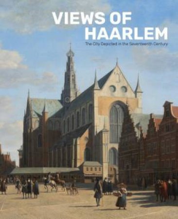 Views of Haarlem: The City Depicted in the Seventeenth Century by NORBERT MIDDELKOOP