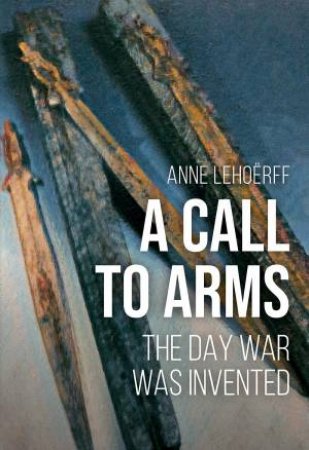 Call to Arms: The Day War was Invented by ANNE LEHOERFF