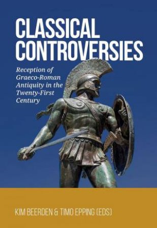 Classical Controversies: Reception of Graeco-Roman Antiquity in the Twenty-First Century by KIM BEERDEN