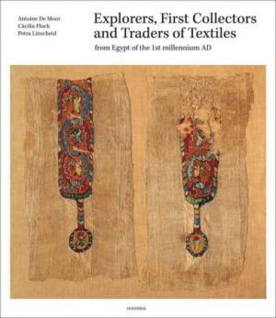 Explorers, First Collectors And Traders Of Textiles: From Egypt Of The 1st Millennium AD by Antoine De Moor