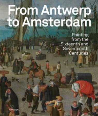 From Antwerp to Amsterdam: Painting from the Sixteenth and Seventeenth Centuries by KOENRAAD JONCKHEERE