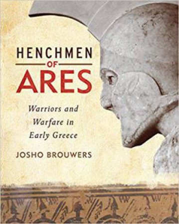 Henchmen of Ares: Warriors and Warfare in Early Greece by JOSHO BROUWERS