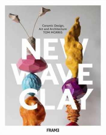 New Wave Clay: Ceramic Design Art And Architecture by Morris Tom