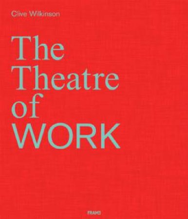 Clive Wilkinson: The Theatre Of Work by Clive Wilkinson