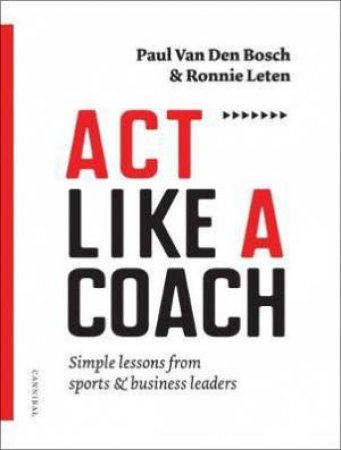 Act Like a Coach: Simple Lessons from Sports and Business Leaders by Ronnie Leten & Paul Van Den Bosch