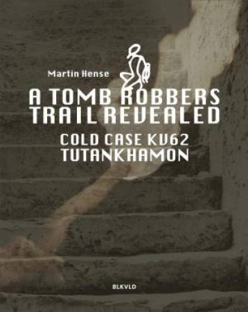 Tomb Robbers' Trail Revealed: Cold Case KV62 Tutankhamun by MARTIN HENSE