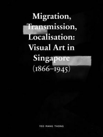 Migration, Transmission, Localisation: Visual Art In Singapore 1866-1945 by Yeo Mang Thong